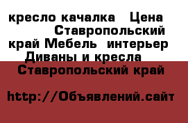 кресло качалка › Цена ­ 7 000 - Ставропольский край Мебель, интерьер » Диваны и кресла   . Ставропольский край